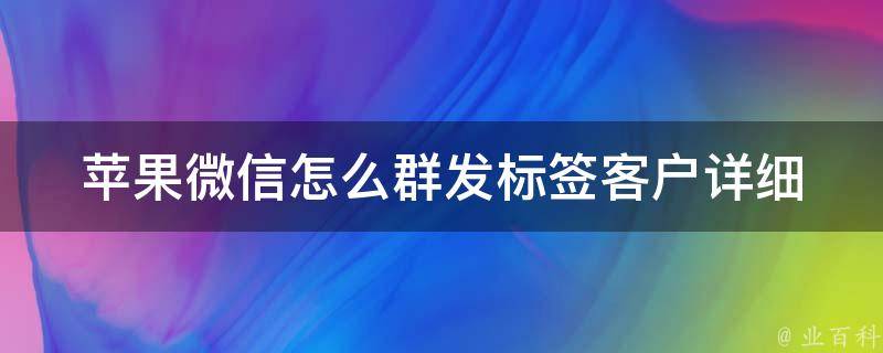 苹果微信怎么群发标签客户_详细教程+实用技巧