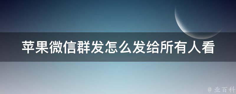 苹果微信群发怎么发给所有人看_详细教程+常见问题解答