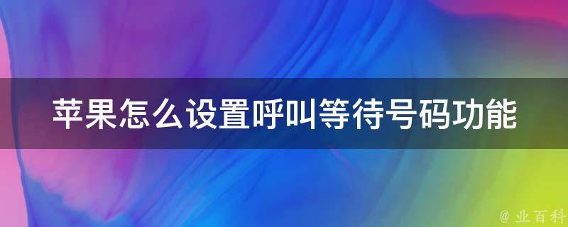 苹果怎么设置呼叫等待号码功能_详细步骤及常见问题解答