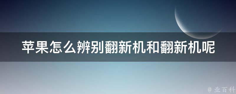 苹果怎么辨别翻新机和翻新机呢_详细解读苹果官方认证标识和购机技巧。