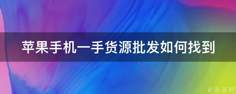 苹果手机一手货源批发(如何找到可靠的供应商)