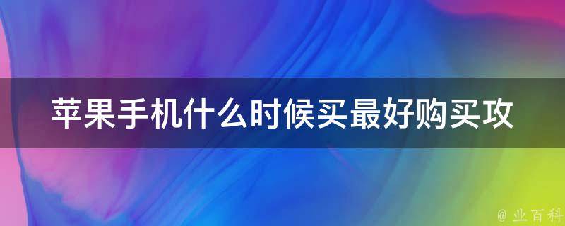 苹果手机什么时候买最好_购买攻略与建议