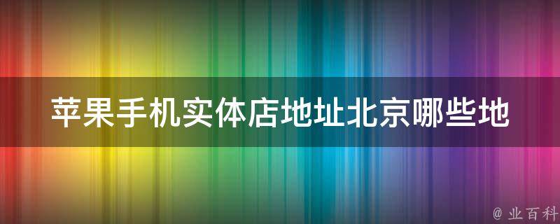 苹果手机实体店地址北京(哪些地方可以购买正品苹果手机？)