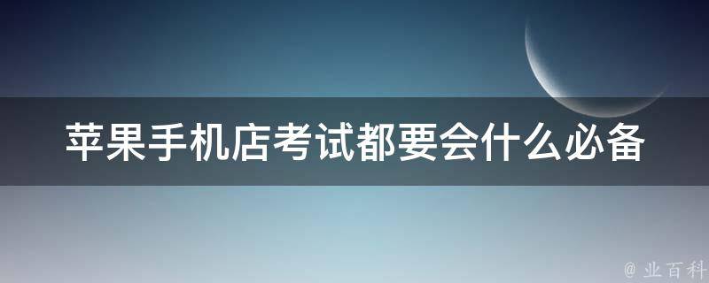 苹果手机店考试都要会什么_必备技能与知识点