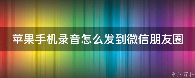 苹果手机录音怎么发到微信朋友圈(详细教程分享)