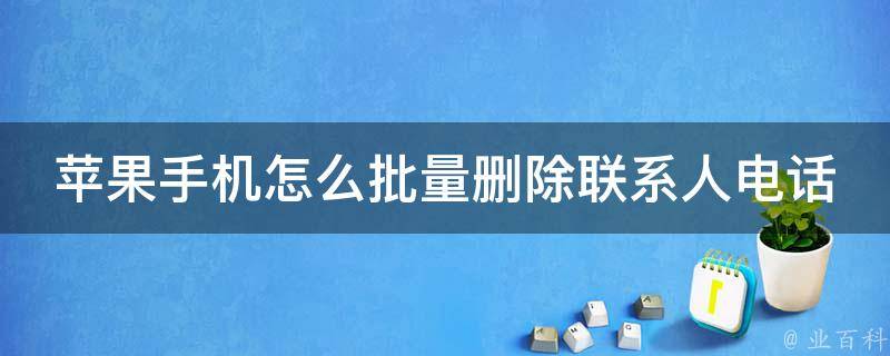 苹果手机怎么批量删除联系人电话（简单易懂的3种方法）