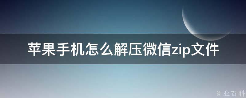 苹果手机怎么解压微信zip文件_详解微信zip解压步骤及常见问题解答