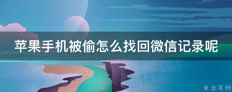 苹果手机被偷怎么找回微信记录呢_详细步骤分享，让你轻松找回丢失的聊天记录。