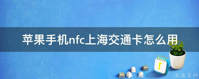 苹果手机nfc上海交通卡怎么用(详细操作步骤及常见问题解答)。