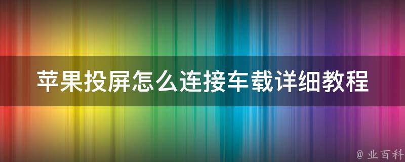 苹果投屏怎么连接车载_详细教程+多种解决方案。