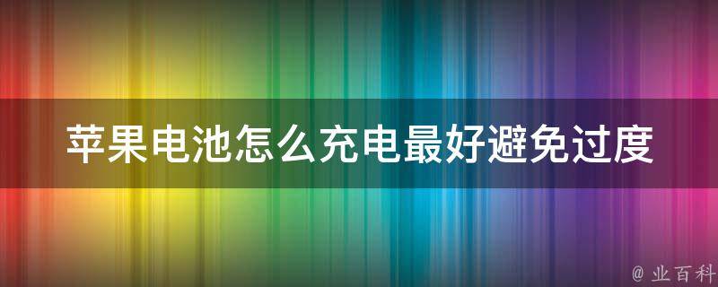 苹果电池怎么充电最好(避免过度充电的技巧和方法)