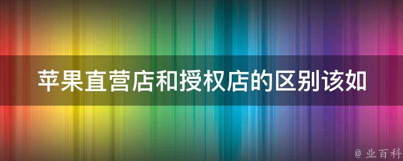 苹果直营店和授权店的区别(该如何选择购买渠道)