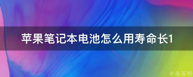 苹果笔记本电池怎么用寿命长_10个省电小技巧，让你的电池更耐用。