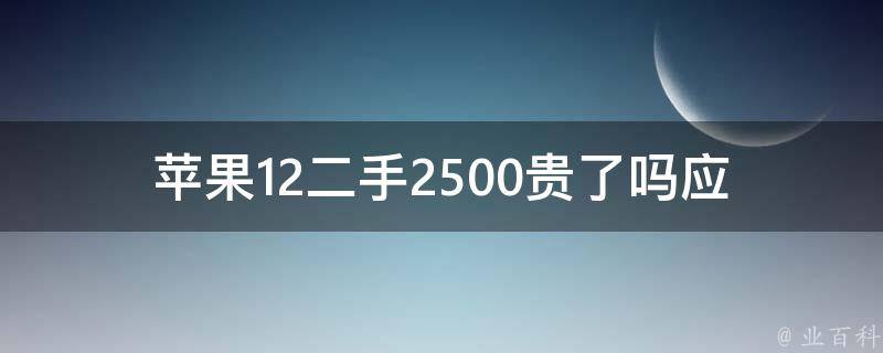 苹果12二手2500贵了吗(应该如何评估**)