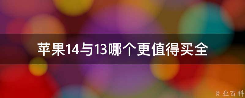 苹果14与13哪个更值得买(全面对比，帮你做出明智选择)