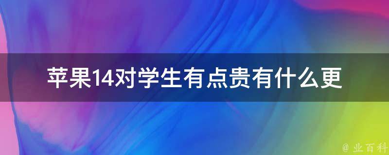 苹果14对学生有点贵_有什么更便宜的替代品吗？