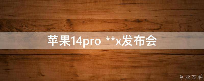 苹果14pro **x发布会(哪些新功能值得期待)