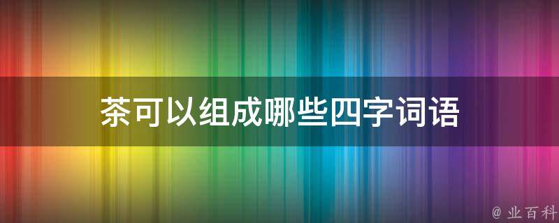 茶可以组成哪些四字词语 