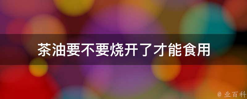 茶油要不要烧开了才能食用 