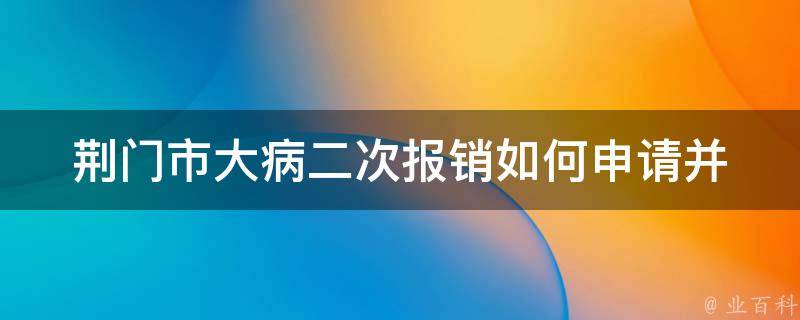 荆门市大病二次报销_如何申请并享受政策福利