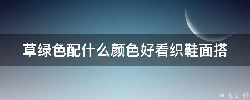 草绿色配什么颜色好看织鞋面_搭配指南10种让鞋面更美的颜色搭配