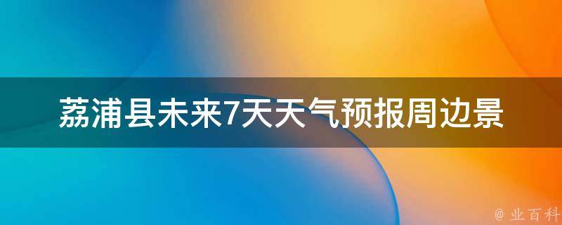 荔浦县未来7天天气预报_周边景点天气实况及旅游攻略