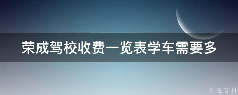 荣成驾校收费一览表(学车需要多少钱？)