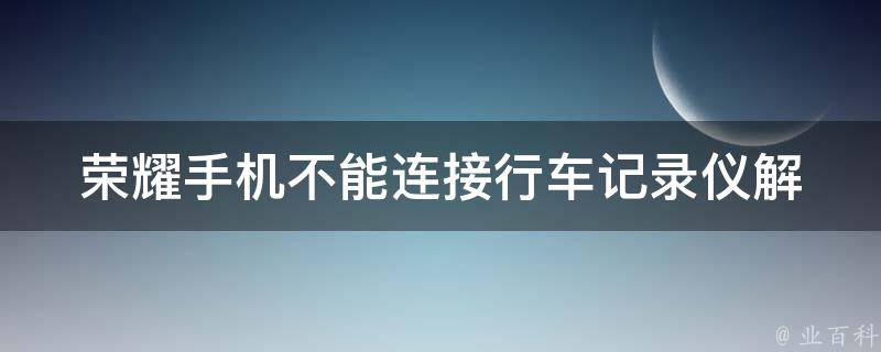 荣耀手机不能连接行车记录仪_解决方法大全