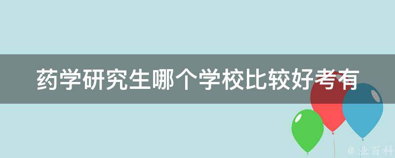 药学研究生哪个学校比较好考(有哪些备考技巧和经验分享)