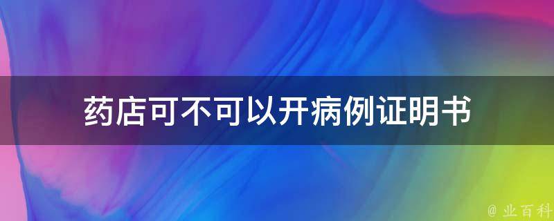 药店可不可以开病例证明（关于药店可以开病历吗?）