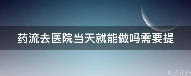 药流去医院当天就能做吗_需要提前做哪些准备工作？