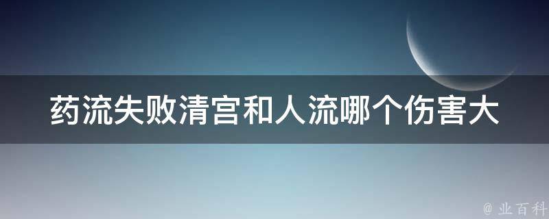 药流失败清宫和人流哪个伤害大_详细分析对比，了解后再做决定。