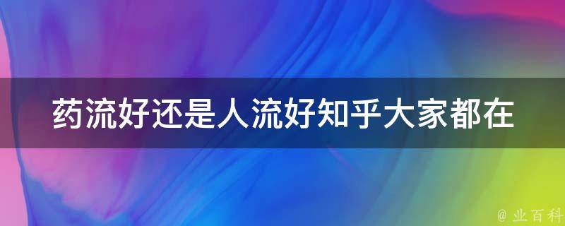 药流好还是人流好知乎_大家都在问：药流和人流哪个更安全？