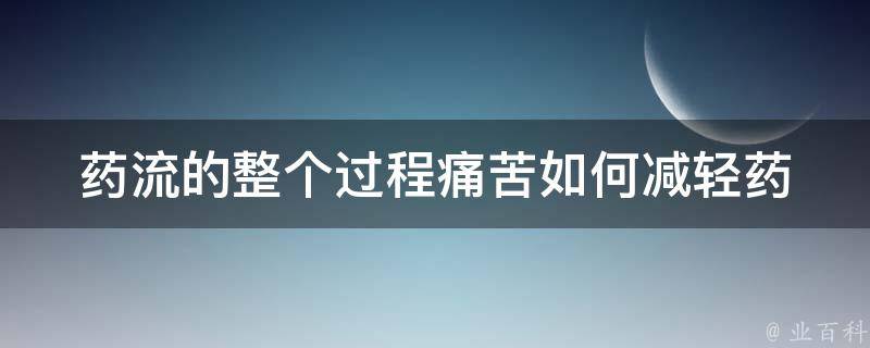 药流的整个过程痛苦_如何减轻药流疼痛、注意事项、药流后的护理