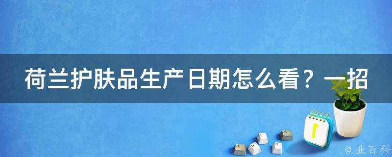 荷兰护肤品生产日期怎么看？一招教你轻松识别！