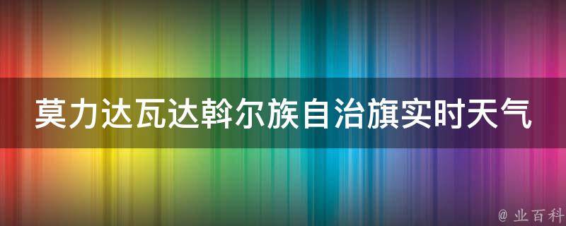 莫力达瓦达斡尔族自治旗实时天气24小时_今日气温、空气质量、降雨概率一网打尽