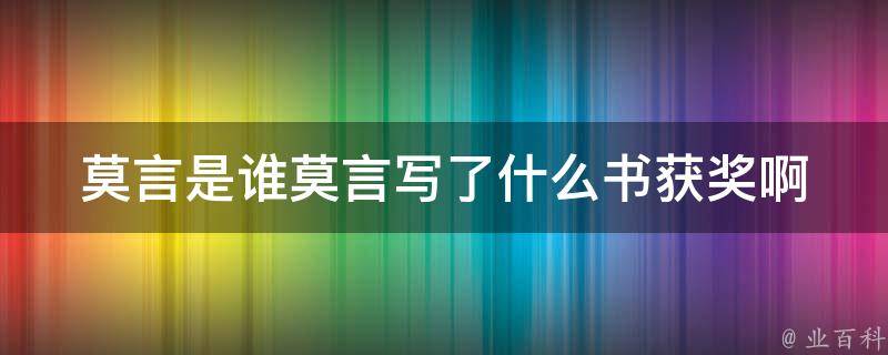 莫言是谁莫言写了什么书获奖啊 