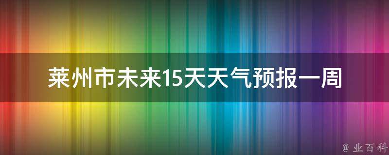 莱州市未来15天天气预报_一周内最新更新，详细气温变化一览表