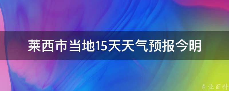 莱西市当地15天天气预报_今明两天天气变幻莫测，周末阳光明媚，下周有小雨出现