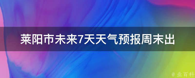 莱阳市未来7天天气预报_周末出行必看！莱阳市未来7天天气预报，带你了解最新天气变化