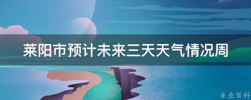 莱阳市预计未来三天天气情况_周末天气、温度变化、降雨概率一览