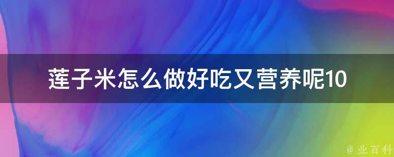 莲子米怎么做好吃又营养呢_10道美食菜谱分享，让你轻松学会莲子米的多种做法。