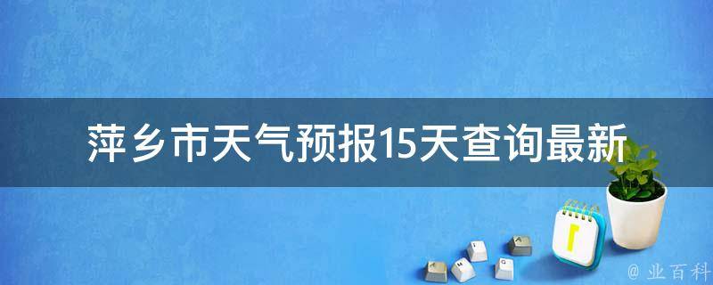 萍乡市天气预报15天查询_最新实时数据+未来天气变化趋势