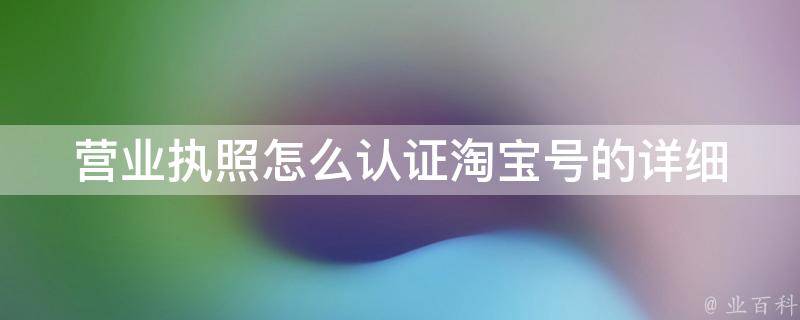 营业执照怎么认证淘宝号的_详细步骤+常见问题解答