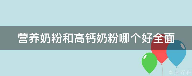 营养奶粉和高钙奶粉哪个好_全面比较，带你了解奶粉的营养成分和适用人群。