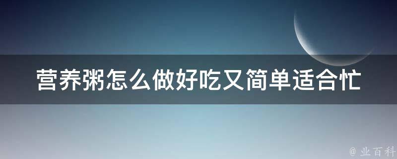 营养粥怎么做好吃又简单_适合忙碌上班族的10道早餐粥。