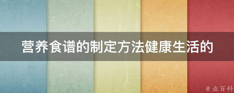 营养食谱的制定方法_健康生活的秘诀，适合不同人群的食谱推荐。