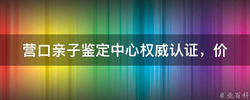 营口亲子鉴定中心_权威认证，价格透明，服务优质。