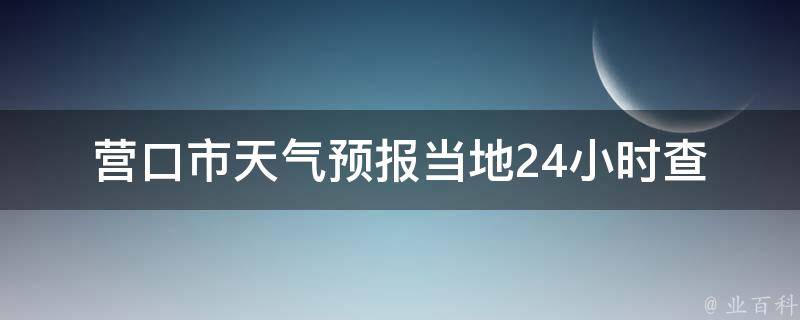 营口市天气预报_当地24小时查询+未来一周天气趋势