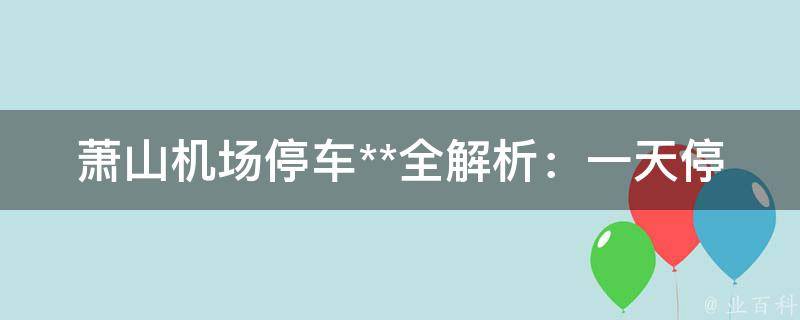 萧山机场停车**全解析：一天停车费多少？